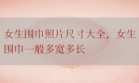 女生围巾照片尺寸大全，女生围巾一般多宽多长