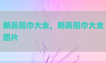 新品围巾大全，新品围巾大全图片