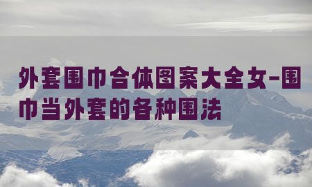 外套围巾合体图案大全女-围巾当外套的各种围法