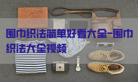 围巾织法简单好看大全-围巾织法大全视频