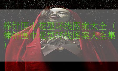 棒针围巾花型环线图案大全（棒针围巾花型环线图案大全集）