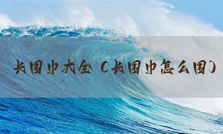 长围巾大全（长围巾怎么围）