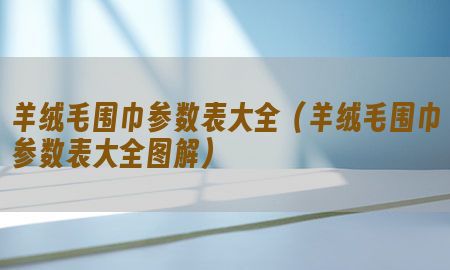 羊绒毛围巾参数表大全（羊绒毛围巾参数表大全图解）