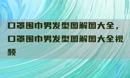 口罩围巾男发型图解图大全，口罩围巾男发型图解图大全视频