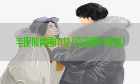 毛呢披肩围巾女（百搭围巾披肩）