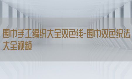 围巾手工编织大全双色线-围巾双色织法大全视频