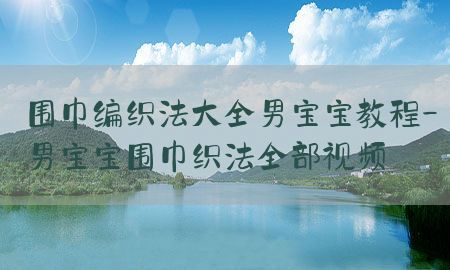 围巾编织法大全男宝宝教程-男宝宝围巾织法全部视频