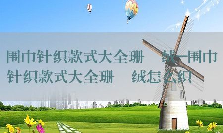 围巾针织款式大全珊瑚绒-围巾针织款式大全珊瑚绒怎么织