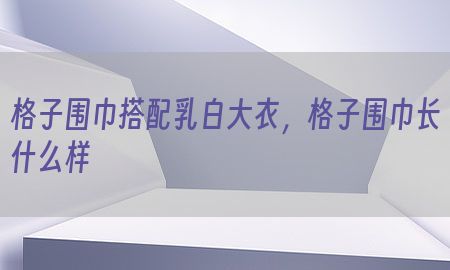 格子围巾搭配乳白大衣，格子围巾长什么样