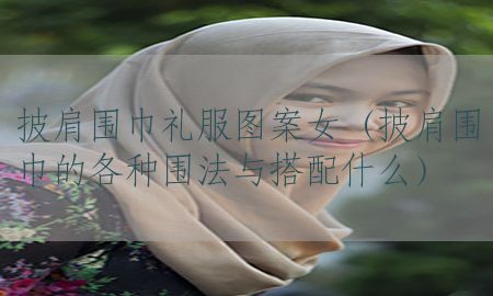 披肩围巾礼服图案女（披肩围巾的各种围法与搭配什么）