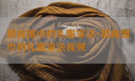 披肩围巾的礼服穿法-披肩围巾的礼服穿法视频