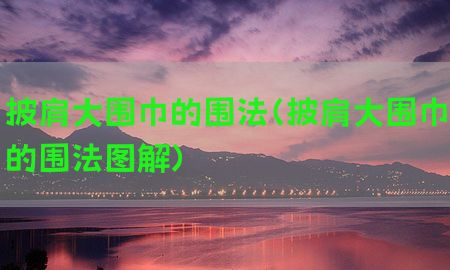 披肩大围巾的围法（披肩大围巾的围法图解）