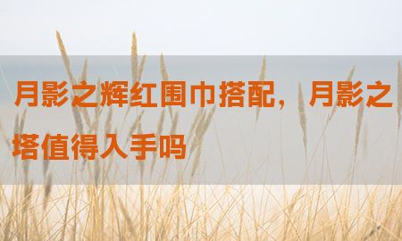 月影之辉红围巾搭配，月影之塔值得入手吗