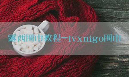 露西围巾教程-lvxnigo围巾