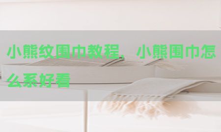 小熊纹围巾教程，小熊围巾怎么系好看