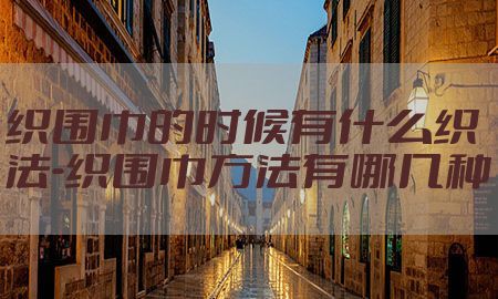 织围巾的时候有什么织法-织围巾方法有哪几种