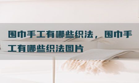 围巾手工有哪些织法，围巾手工有哪些织法图片