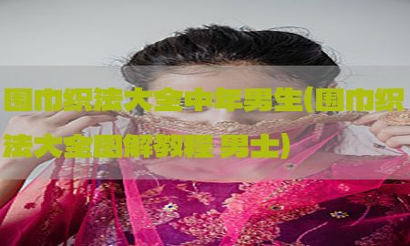 围巾织法大全中年男生（围巾织法大全图解教程 男士）