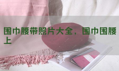 围巾腰带照片大全，围巾围腰上