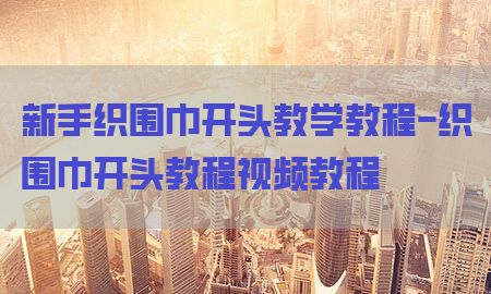 新手织围巾开头教学教程-织围巾开头教程视频教程