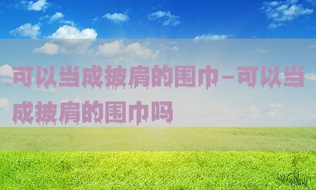 可以当成披肩的围巾-可以当成披肩的围巾吗