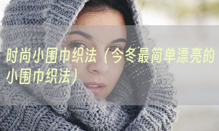 时尚小围巾织法（今冬最简单漂亮的小围巾织法）