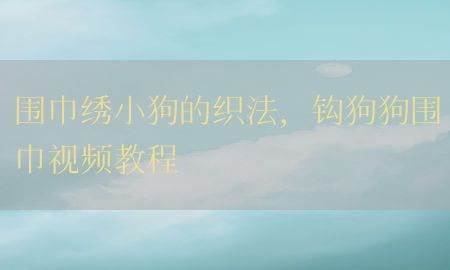 围巾绣小狗的织法，钩狗狗围巾视频教程