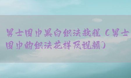 男士围巾黑白织法教程（男士围巾的织法花样及视频）