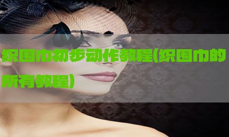 织围巾初步动作教程（织围巾的所有教程）