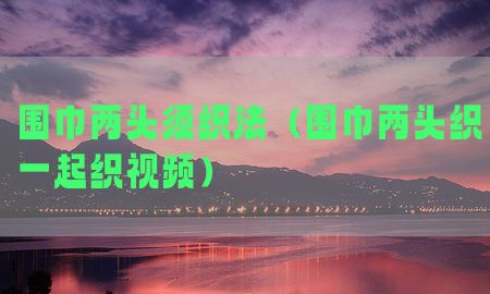 围巾两头须织法（围巾两头织一起织视频）