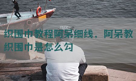 织围巾教程阿呆细线，阿呆教织围巾是怎么勾