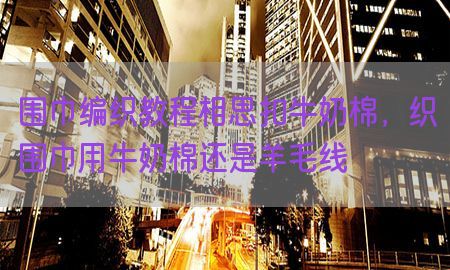 围巾编织教程相思扣牛奶棉，织围巾用牛奶棉还是羊毛线