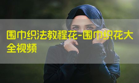 围巾织法教程花-围巾织花大全视频