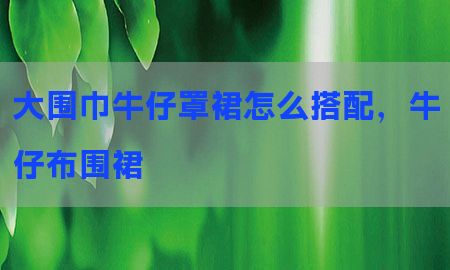 大围巾牛仔罩裙怎么搭配，牛仔布围裙