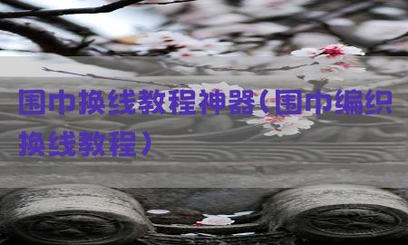 围巾换线教程神器（围巾编织换线教程）