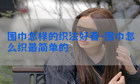 围巾怎样的织法好看-围巾怎么织最简单的