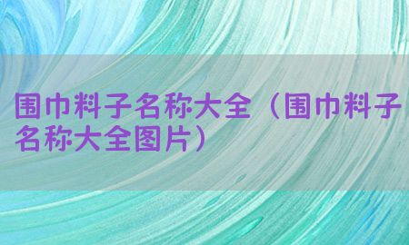 围巾料子名称大全（围巾料子名称大全图片）