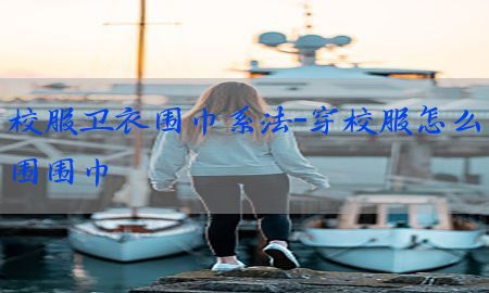 校服卫衣围巾系法-穿校服怎么围围巾