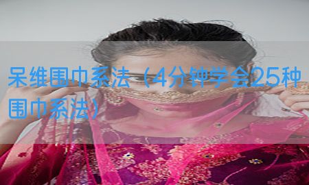 呆维围巾系法（4分钟学会25种围巾系法）