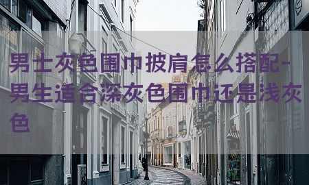 男士灰色围巾披肩怎么搭配-男生适合深灰色围巾还是浅灰色