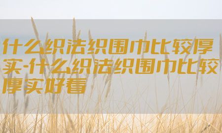 什么织法织围巾比较厚实-什么织法织围巾比较厚实好看