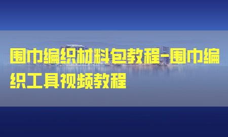 围巾编织材料包教程-围巾编织工具视频教程